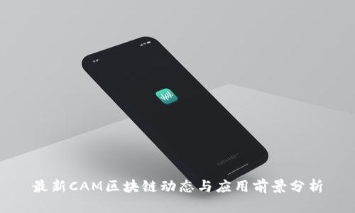 最新CAM区块链动态与应用前景分析