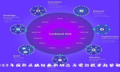 2023年国际区块链最新动态与前沿技术趋势解析