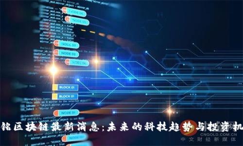 张铭区块链最新消息：未来的科技趋势与投资机会