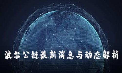 波尔公链最新消息与动态解析